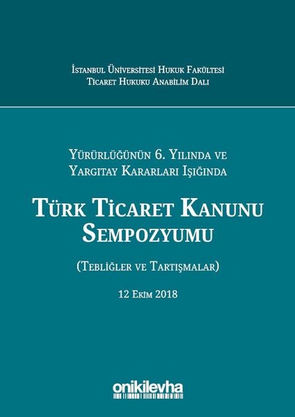 Türk Ticaret Kanunu Sempozyumu-Yürürlüğünün 6. Yılında ve Yargıtay Kararları Işığında