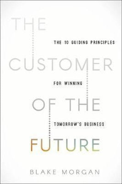 The Customer of the Future: 10 Guiding Principles for Winning Tomorrow's Business