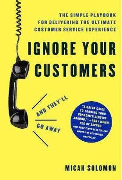 Ignore Your Customers (and They'll Go Away): The Simple Playbook for Delivering the Ultimate Custome