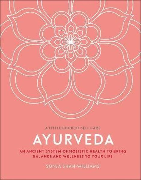 Ayurveda : An Ancient System of Holistic Health to Bring Balance and Wellness to Your Life