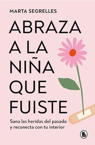 Abraza A La Nia Que Fuiste: Sana Las Heridas Del Pasado Y Reconecta Con Tu interior