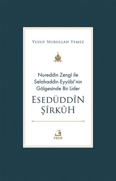 Nureddin Zengi ile Selahaddin Eyyübi'nin Gölgesinde Bir Lider - Esedüddin Şirkuh
